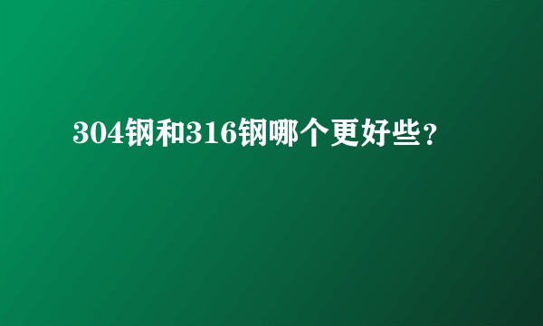 304钢和316钢哪个更好些？