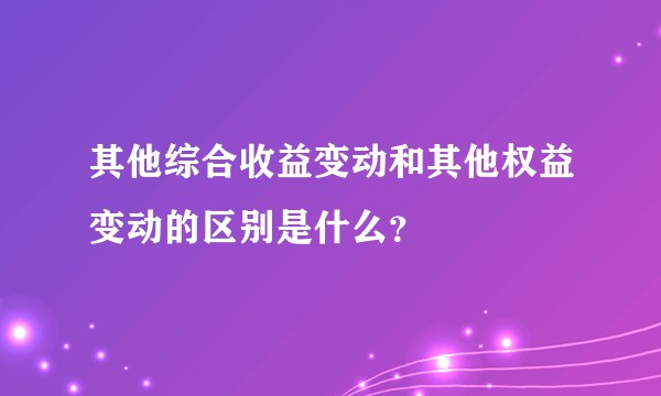 其他综合收益变动和其他权益变动的区别是什么?
