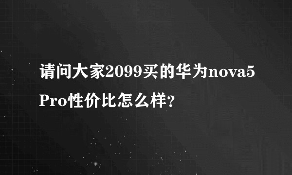 请问大家2099买的华为nova5Pro性价比怎么样？