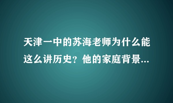 天津一中的苏海老师为什么能这么讲历史？他的家庭背景是什么？