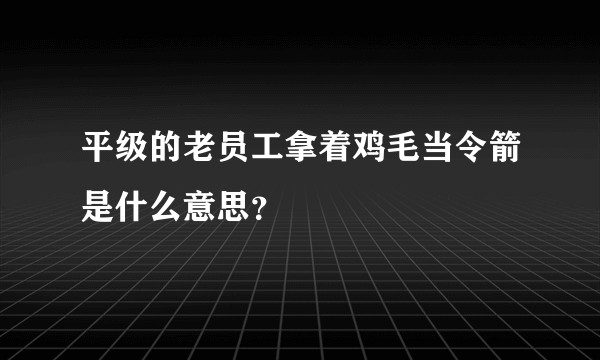 平级的老员工拿着鸡毛当令箭是什么意思？