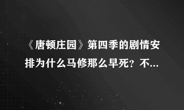 《唐顿庄园》第四季的剧情安排为什么马修那么早死？不觉得太早了会没收视率吗？
