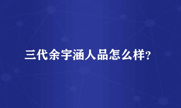 三代余宇涵人品怎么样？