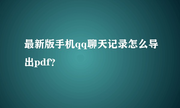 最新版手机qq聊天记录怎么导出pdf?