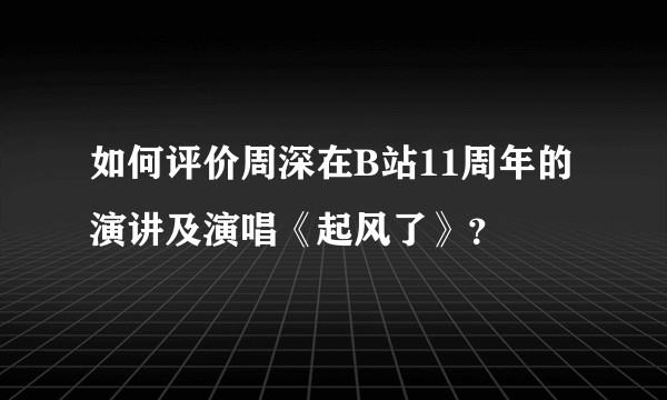 如何评价周深在B站11周年的演讲及演唱《起风了》？