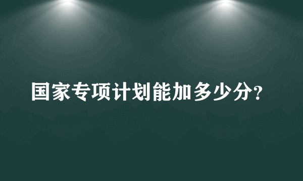 国家专项计划能加多少分？