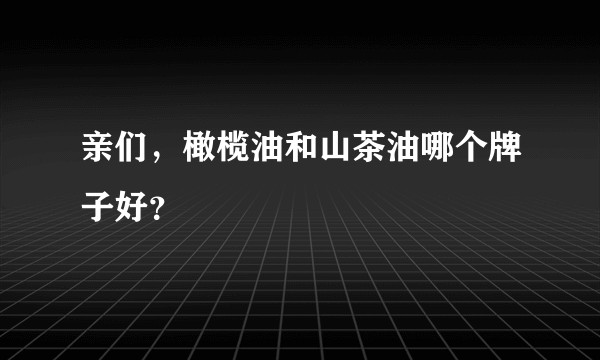亲们，橄榄油和山茶油哪个牌子好？