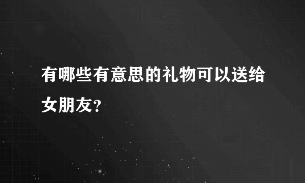 有哪些有意思的礼物可以送给女朋友？