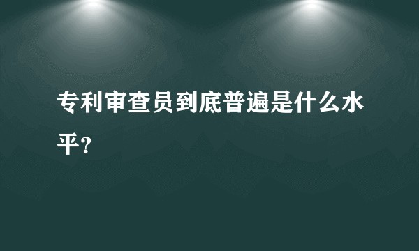 专利审查员到底普遍是什么水平?