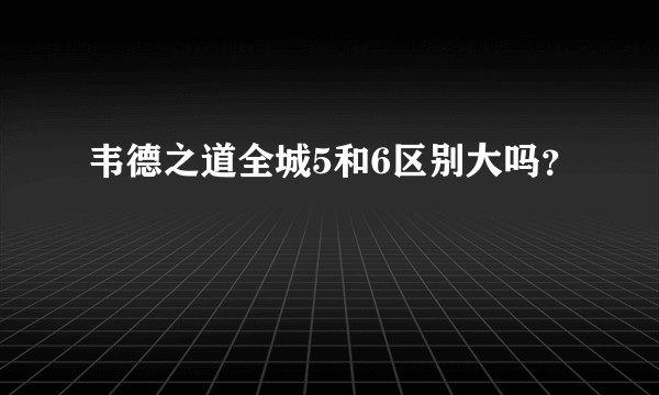 韦德之道全城5和6区别大吗？