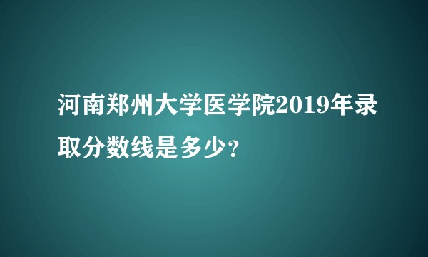 河南郑州大学医学院2019年录取分数线是多少？