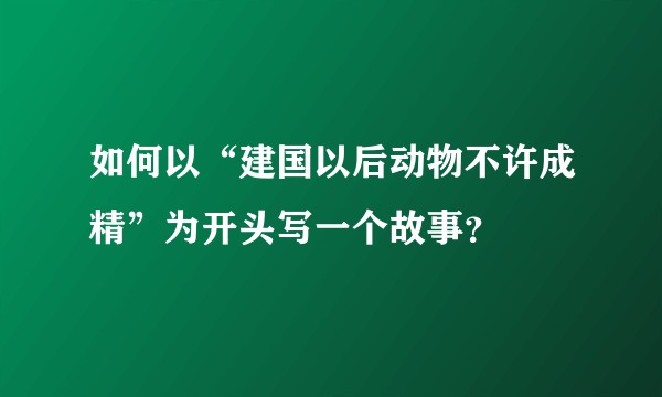如何以“建国以后动物不许成精”为开头写一个故事？