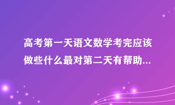 高考第一天语文数学考完应该做些什么最对第二天有帮助?(包括具体事项和心态调整)?