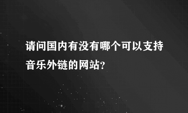 请问国内有没有哪个可以支持音乐外链的网站？