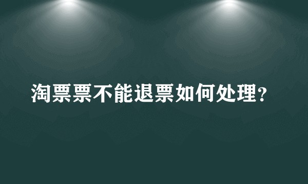 淘票票不能退票如何处理?