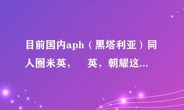 目前国内aph（黑塔利亚）同人圈米英，仏英，朝耀这三大英相关cp各自发展情况和以前相比有何变化？