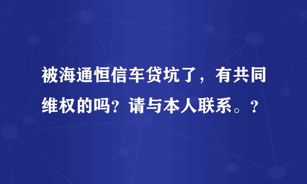 被海通恒信车贷坑了,有共同维权的吗?请与本人联系。?