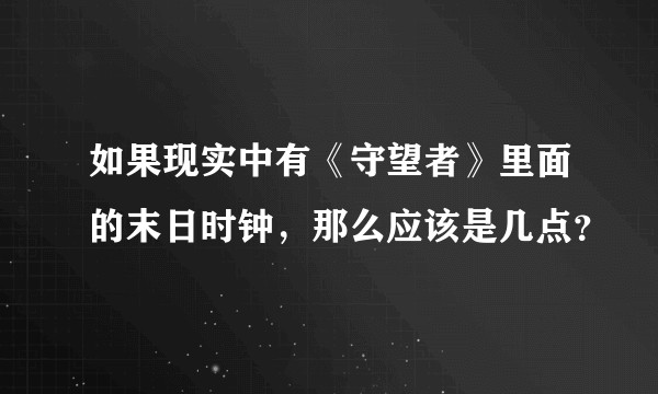 如果现实中有《守望者》里面的末日时钟，那么应该是几点？