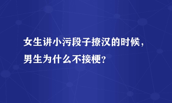 女生讲小污段子撩汉的时候，男生为什么不接梗？