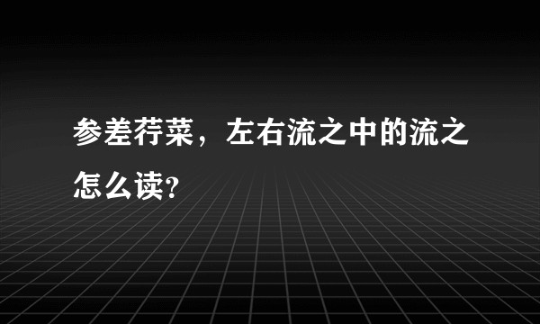 参差荇菜，左右流之中的流之怎么读？
