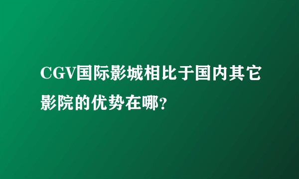 CGV国际影城相比于国内其它影院的优势在哪？