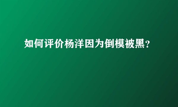 如何评价杨洋因为倒模被黑？