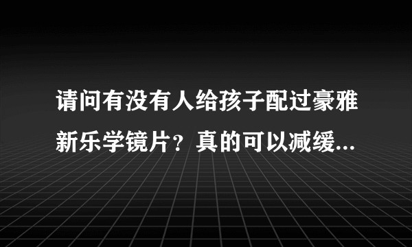 请问有没有人给孩子配过豪雅新乐学镜片？真的可以减缓度数加深吗？