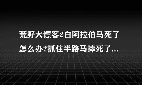 荒野大镖客2白阿拉伯马死了怎么办?抓住半路马摔死了 读档回去还是没有 回去看了也没刷新？