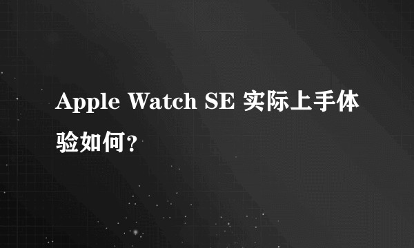 Apple Watch SE 实际上手体验如何？