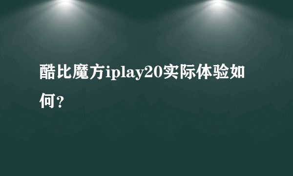 酷比魔方iplay20实际体验如何？