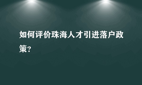如何评价珠海人才引进落户政策？