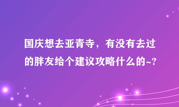 国庆想去亚青寺,有没有去过的胖友给个建议攻略什么的~?