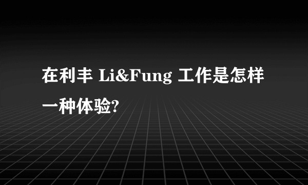 在利丰 Li&Fung 工作是怎样一种体验?