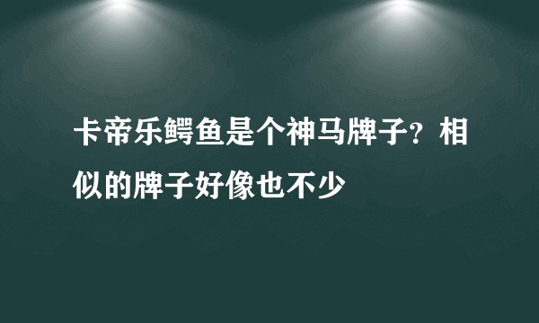 卡帝乐鳄鱼是个神马牌子？相似的牌子好像也不少