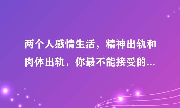 两个人感情生活，精神出轨和肉体出轨，你最不能接受的是哪一个？