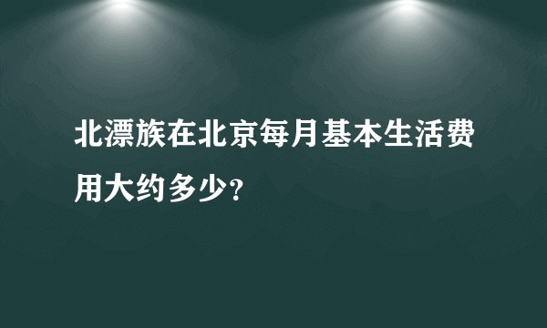 北漂族在北京每月基本生活费用大约多少？