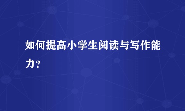 如何提高小学生阅读与写作能力？