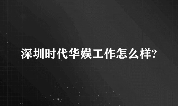 深圳时代华娱工作怎么样?