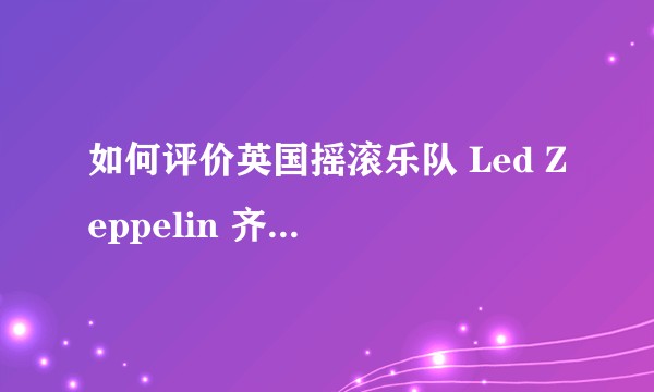 如何评价英国摇滚乐队 Led Zeppelin 齐柏林飞艇？