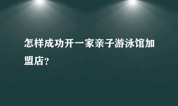 怎样成功开一家亲子游泳馆加盟店？