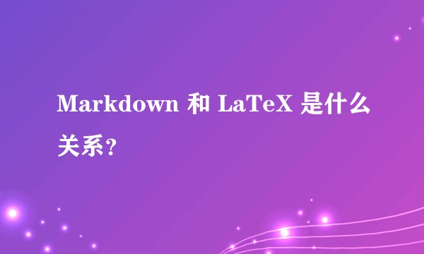 Markdown 和 LaTeX 是什么关系？