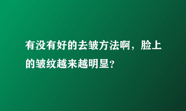 有没有好的去皱方法啊,脸上的皱纹越来越明显?