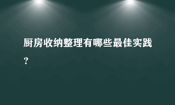 厨房收纳整理有哪些最佳实践？