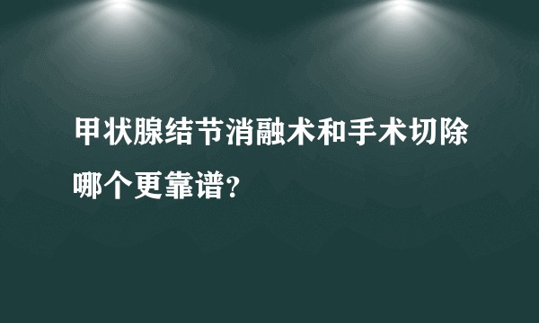 甲状腺结节消融术和手术切除哪个更靠谱?