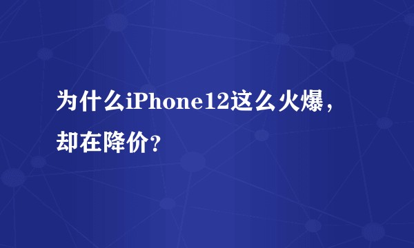 为什么iPhone12这么火爆，却在降价？