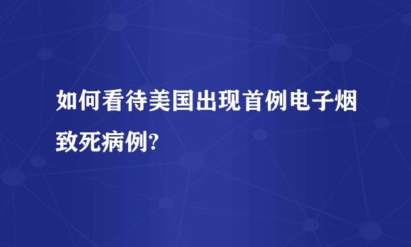 如何看待美国出现首例电子烟致死病例?
