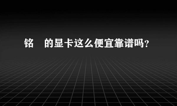 铭瑄的显卡这么便宜靠谱吗？