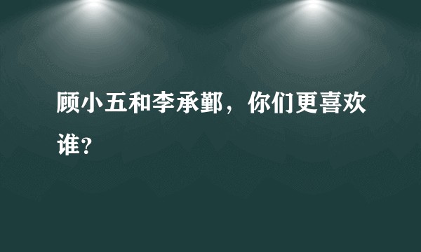 顾小五和李承鄞，你们更喜欢谁？