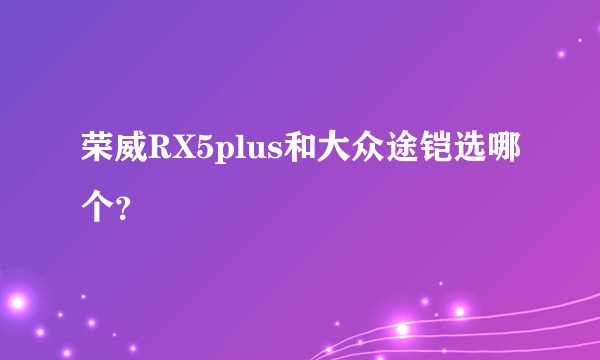 荣威RX5plus和大众途铠选哪个？