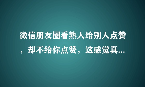 微信朋友圈看熟人给别人点赞，却不给你点赞，这感觉真难受！?